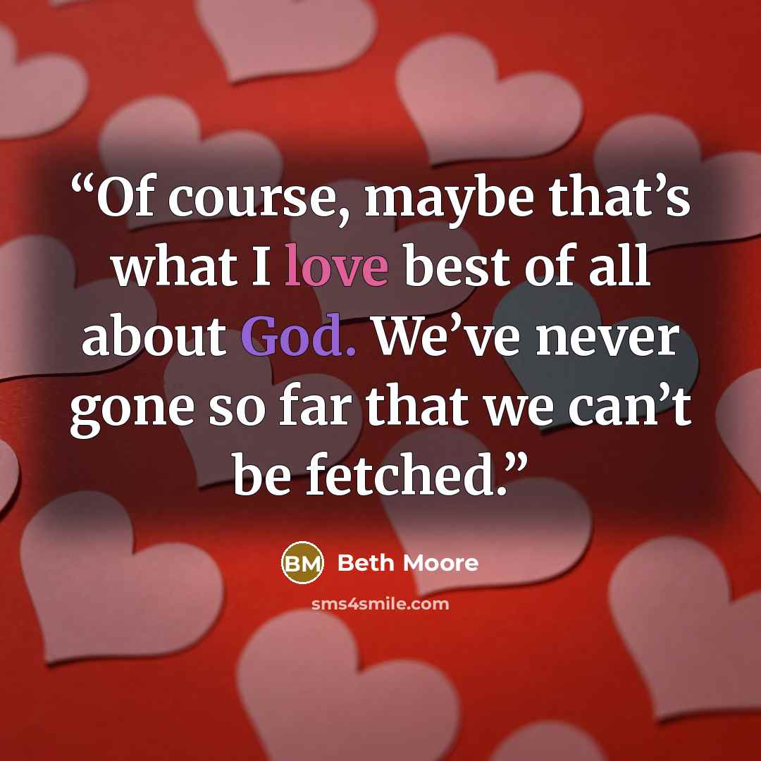 “Of course, maybe that’s what I love best of all about God. We’ve never gone so far that we can’t be fetched.” quote by Beth Moore
