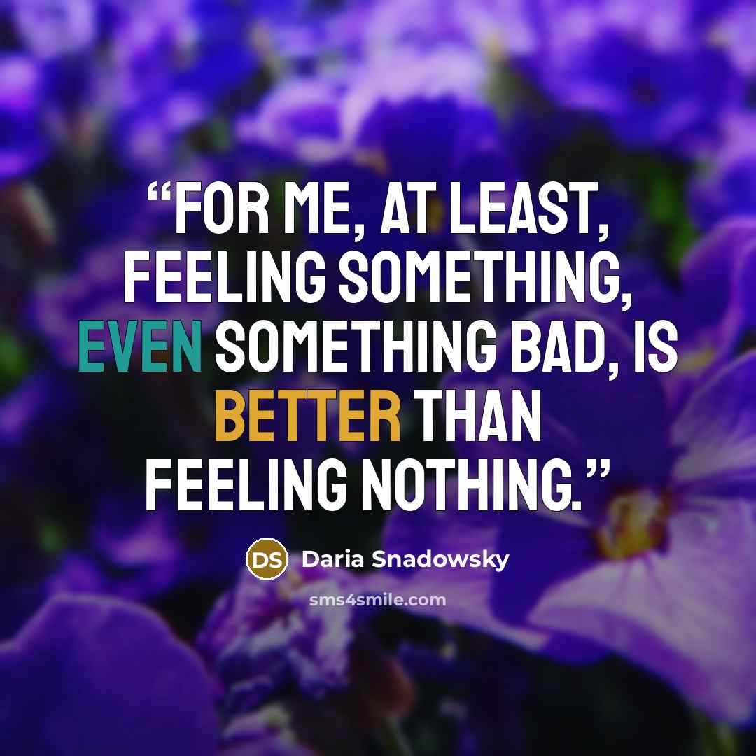“For me, at least, feeling something, even something bad, is better than feeling nothing.” quote by Daria Snadowsky