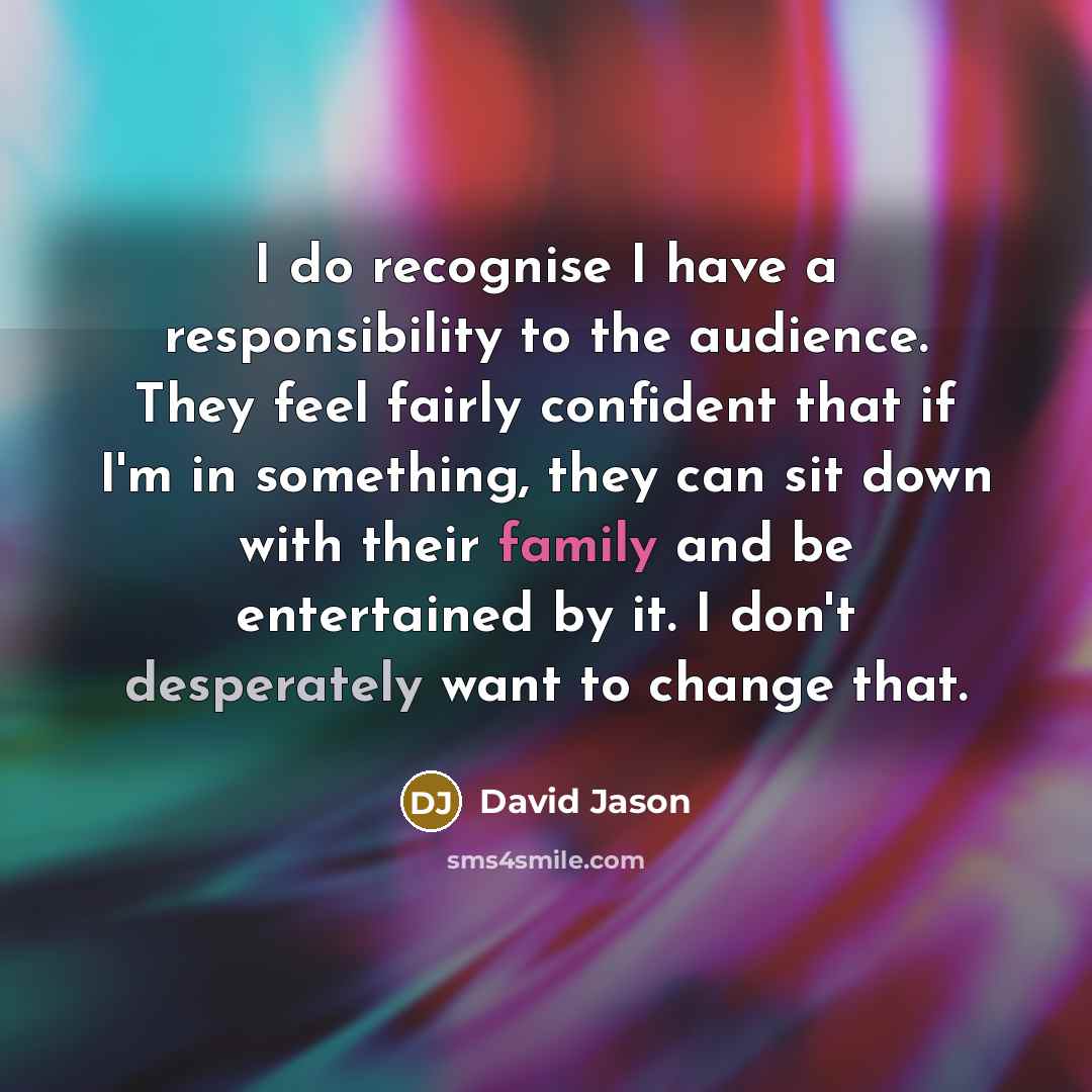 “I do recognise I have a responsibility to the audience. They feel fairly confident that if I'm in something, they can sit down with their family and be entertained by it. I don't desperately want to change that.” quote by David Jason