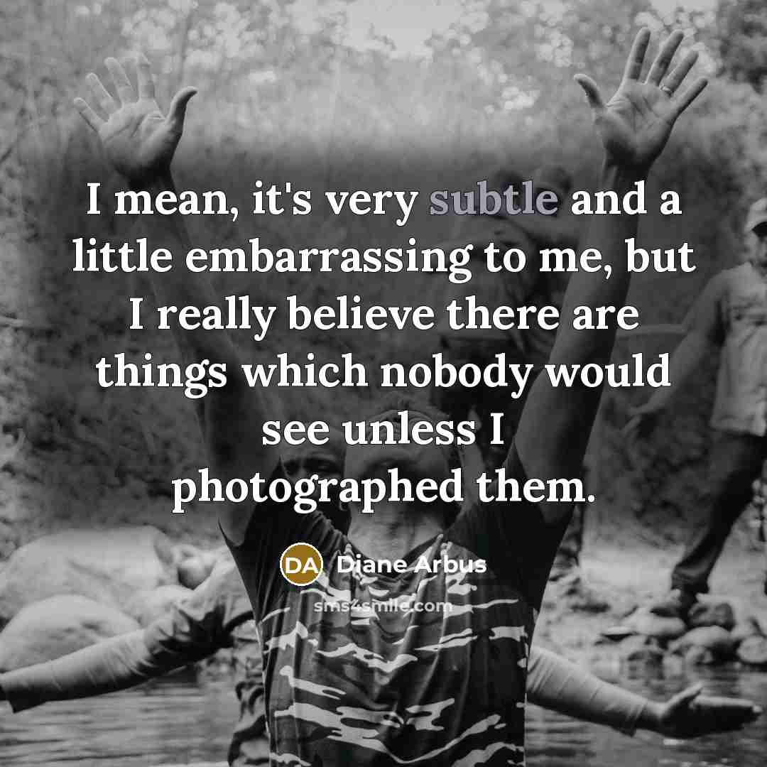 “I mean, it's very subtle and a little embarrassing to…” quote by Diane Arbus