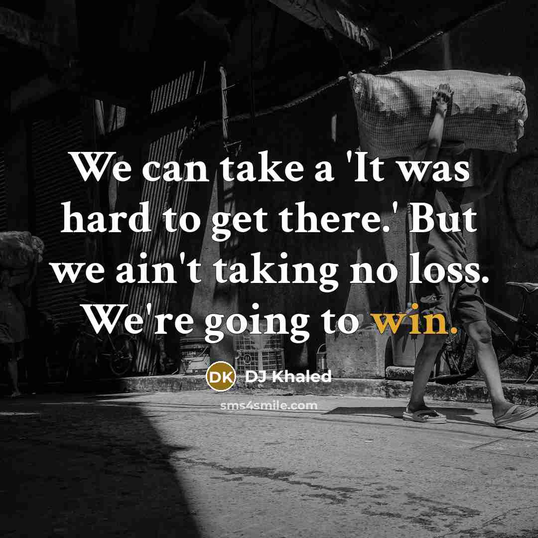 “We can take a 'It was hard to get there.' But we ain't taking no loss. We're going to win.” quote by DJ Khaled
