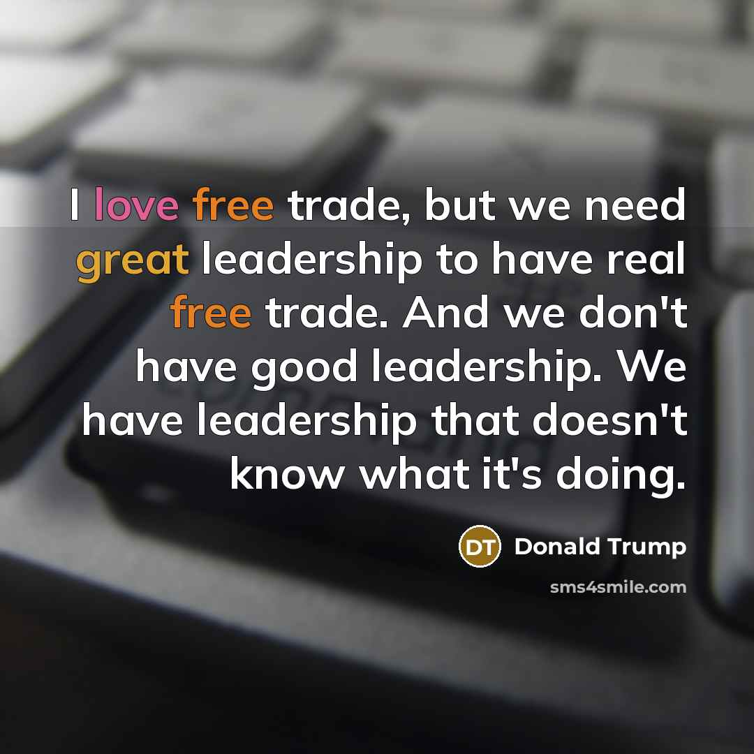 “I love free trade, but we need great leadership to have real free trade. And we don't have good leadership. We have leadership that doesn't know what it's doing.” quote by Donald Trump