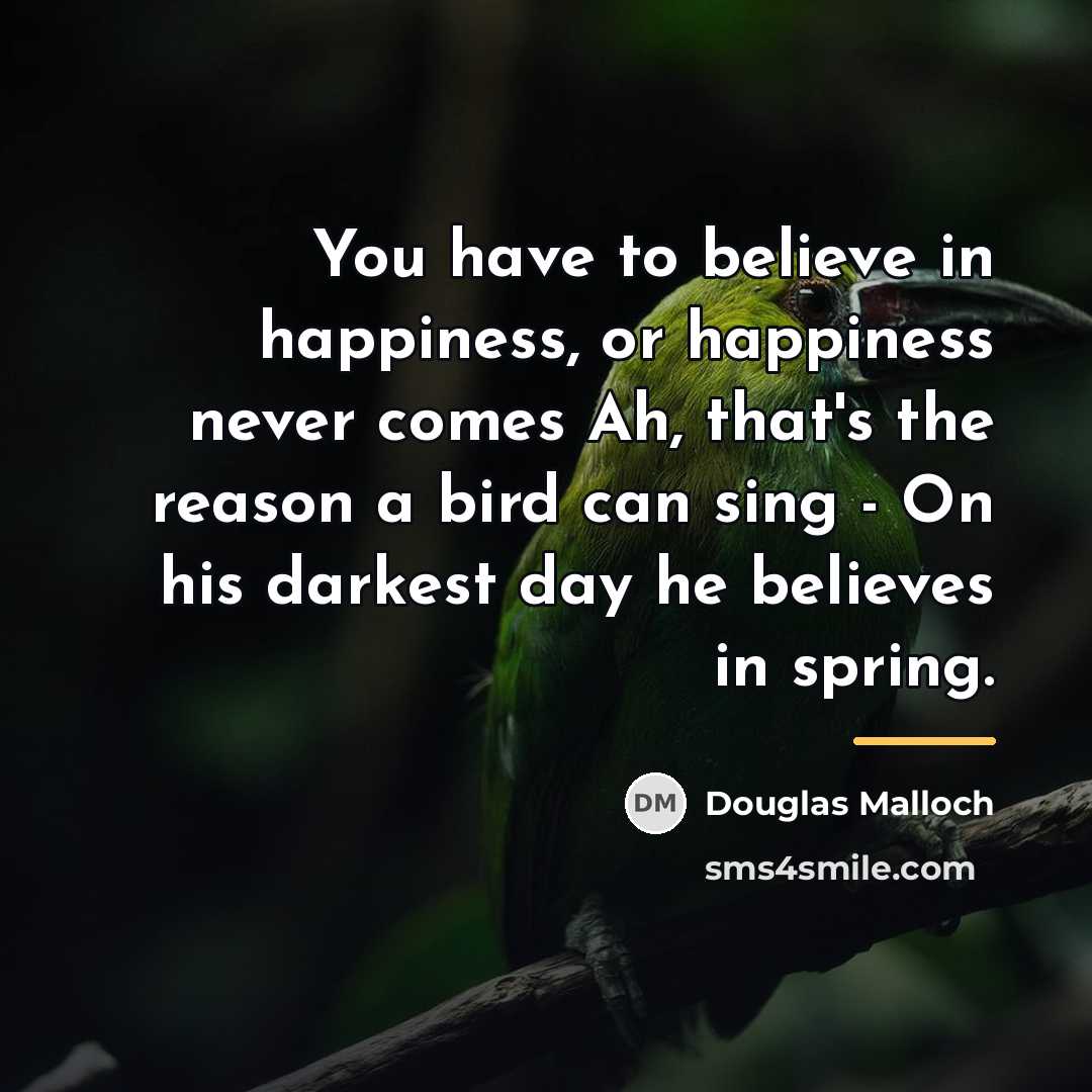 “You have to believe in happiness, or happiness never comes…” quote by Douglas Malloch