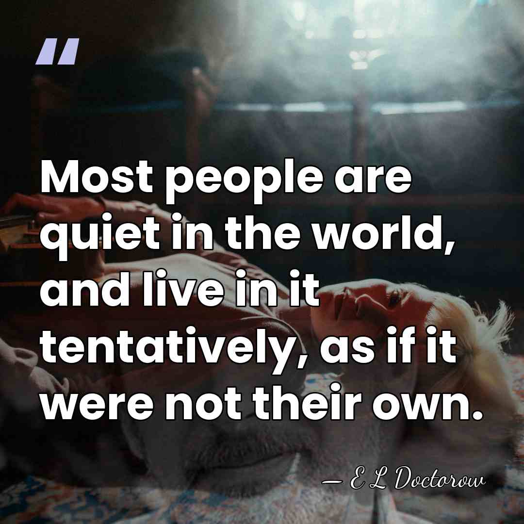 Most people are quiet in the world, and live in it tentatively,&hellip; - E L Doctorow