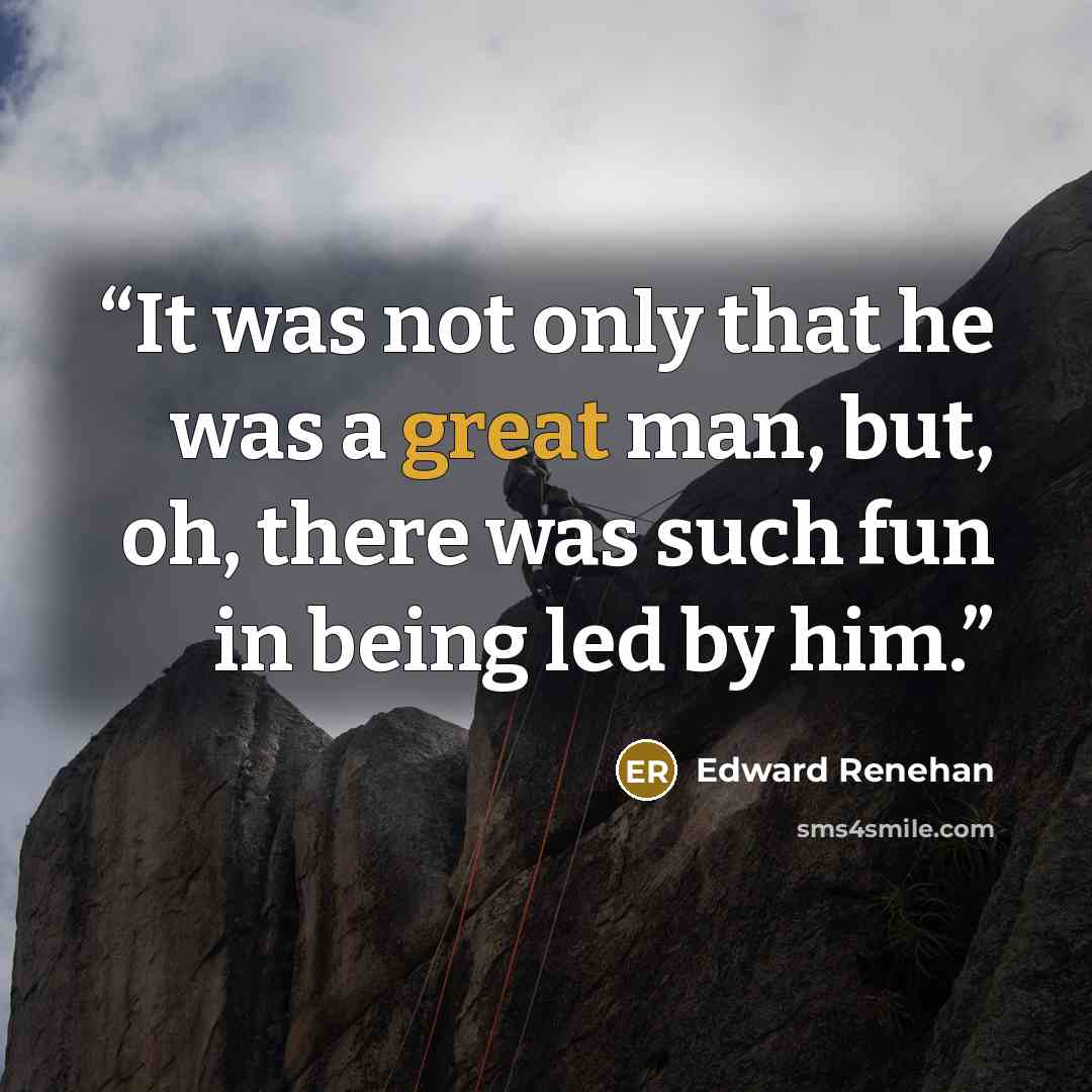 “It was not only that he was a great man, but, oh, there was such fun in being led by him.” quote by Edward Renehan