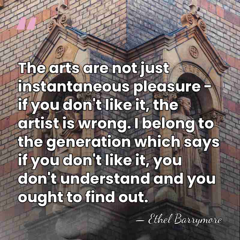 The arts are not just instantaneous pleasure - if you don't like&hellip; - Ethel Barrymore