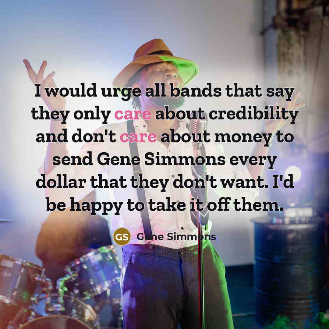 “I would urge all bands that say they only care…” quote by Gene Simmons