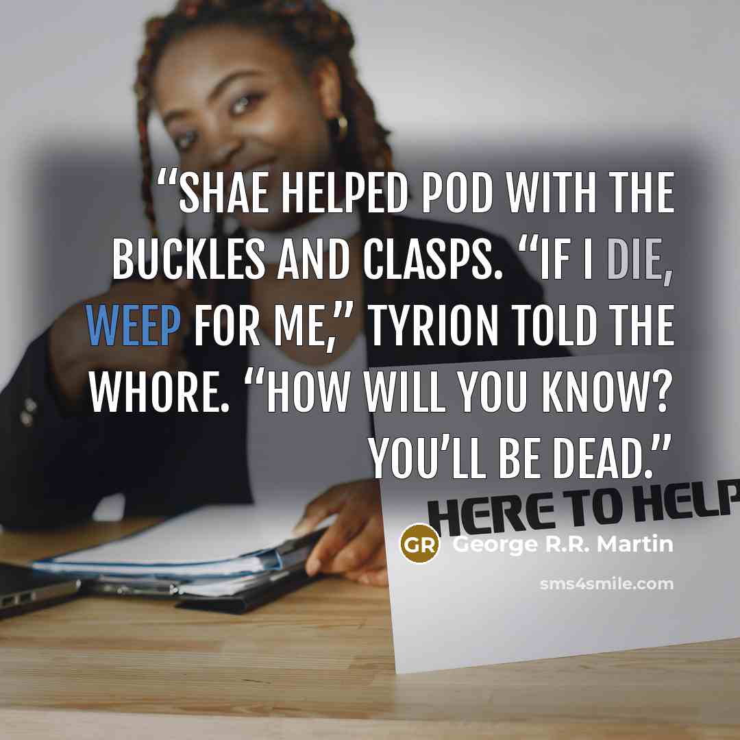 “Shae helped Pod with the buckles and clasps. “If I die, weep for me,” Tyrion told the whore. “How will you know? You’ll be dead.” quote by George R.R. Martin