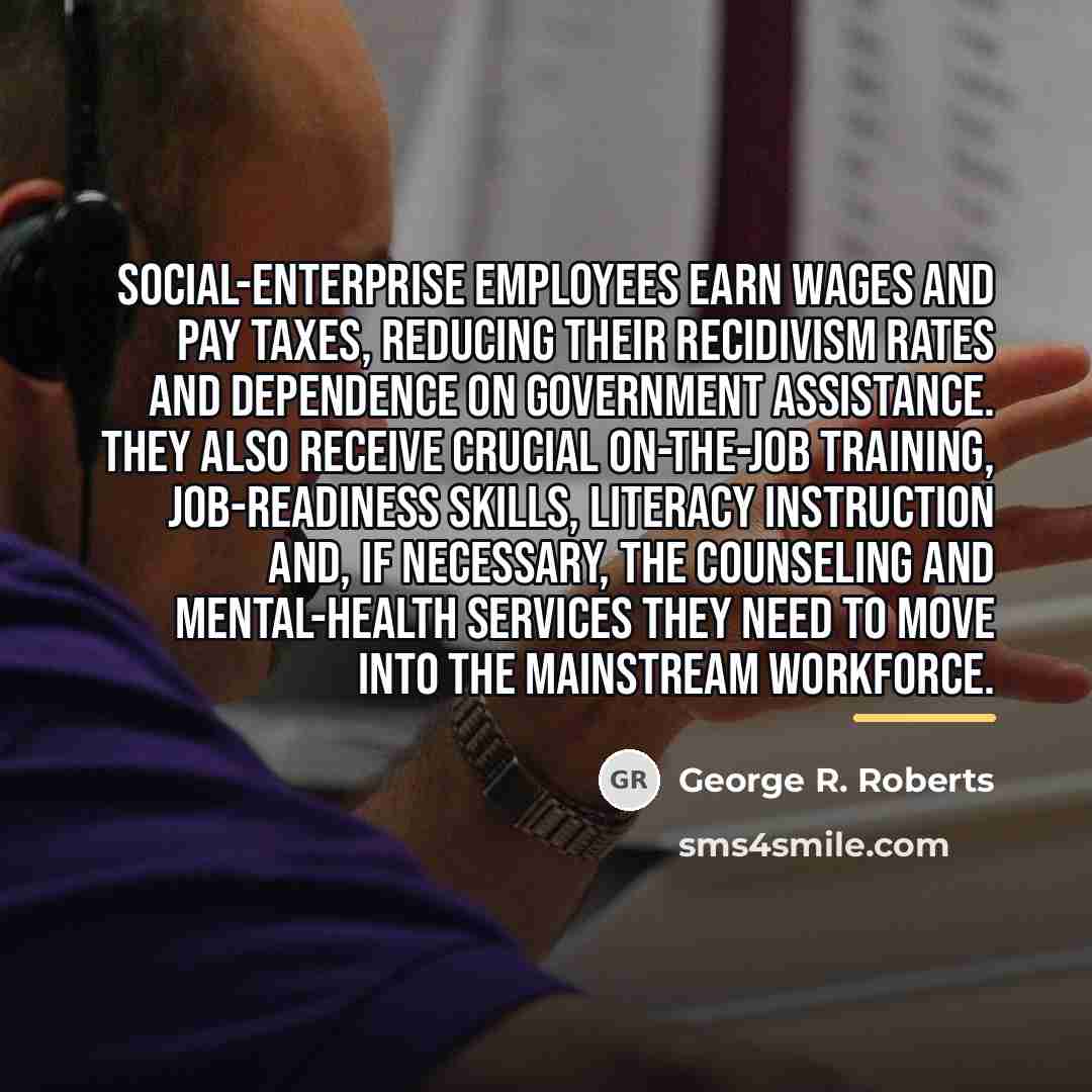 “Social-enterprise employees earn wages and pay taxes, reducing their recidivism…” quote by George R. Roberts
