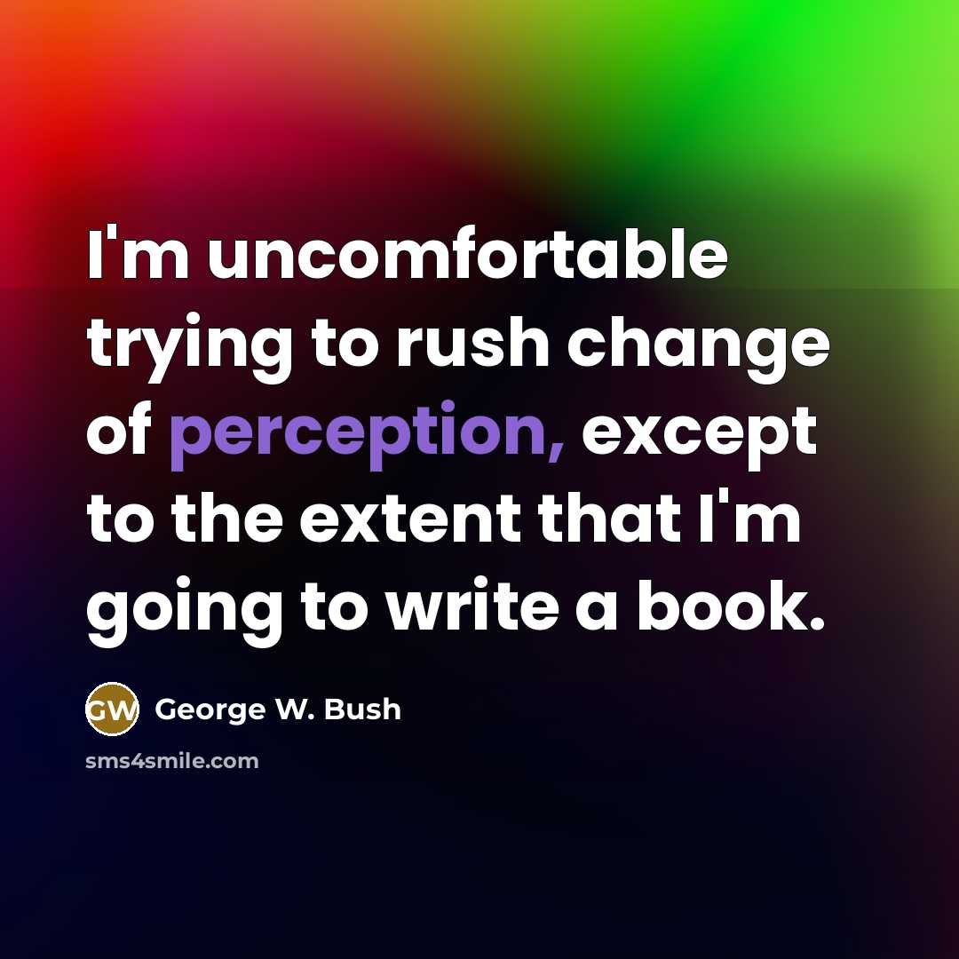 “I'm uncomfortable trying to rush change of perception, except to…” quote by George W. Bush