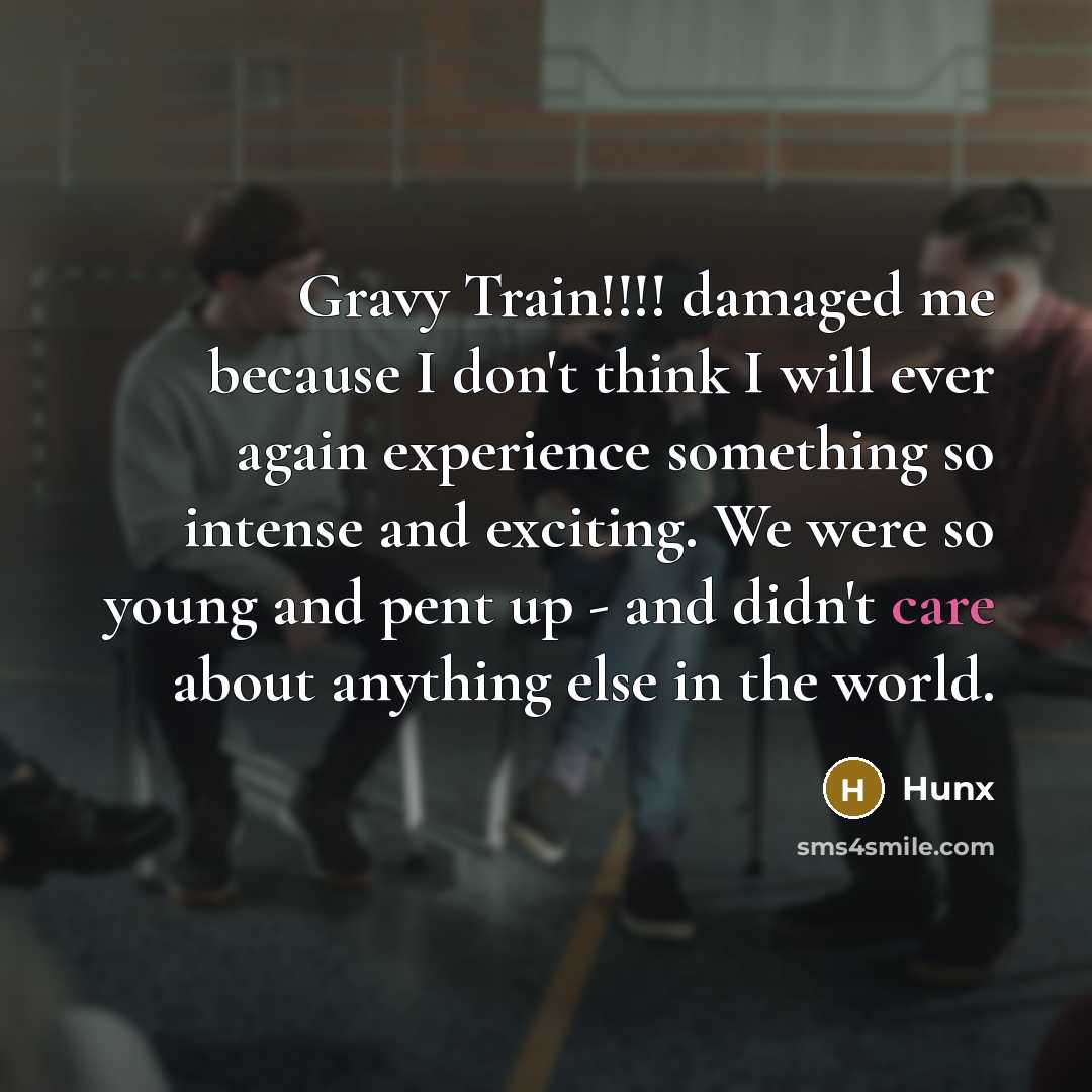 “Gravy Train!!!! damaged me because I don't think I will ever again experience something so intense and exciting. We were so young and pent up - and didn't care about anything else in the world.” quote by Hunx