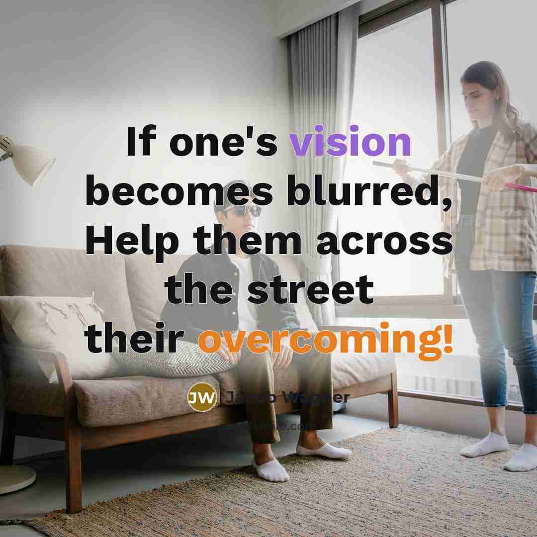 “If one's vision becomes blurred, Help them across the street their overcoming!” quote by Jacob Wagner