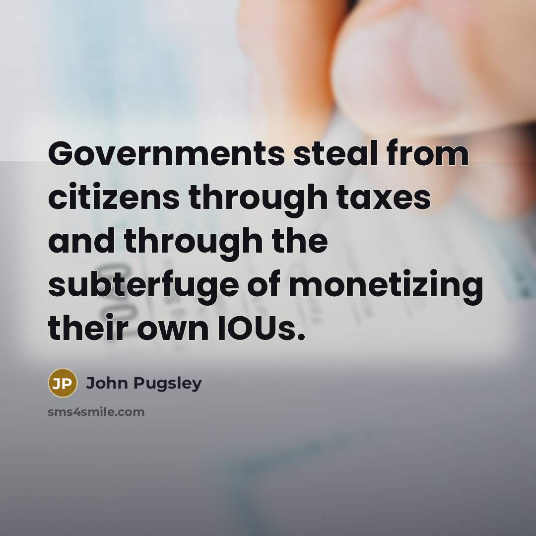 “Governments steal from citizens through taxes and through the subterfuge…” quote by John Pugsley