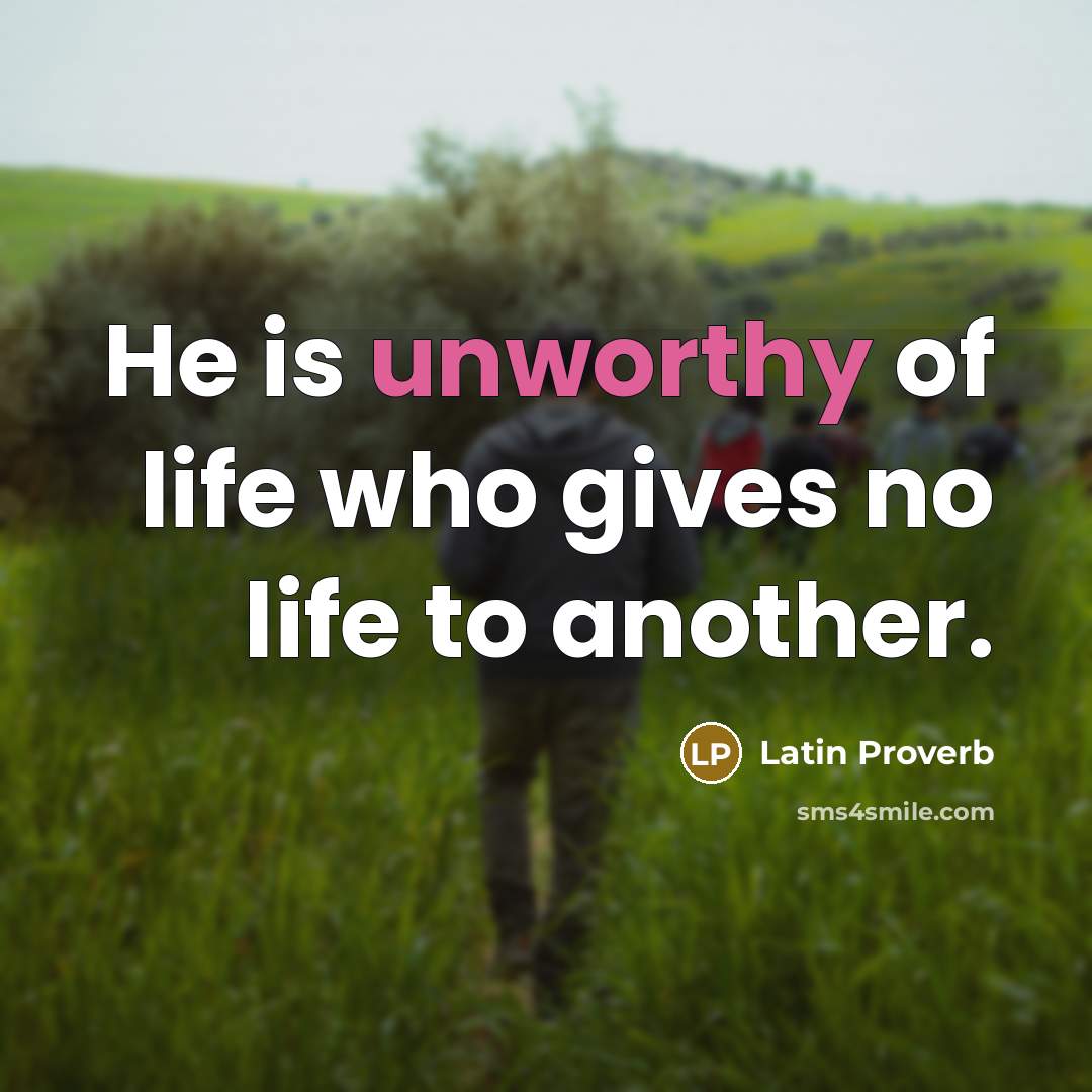“He is unworthy of life who gives no life to…” quote by Latin Proverb