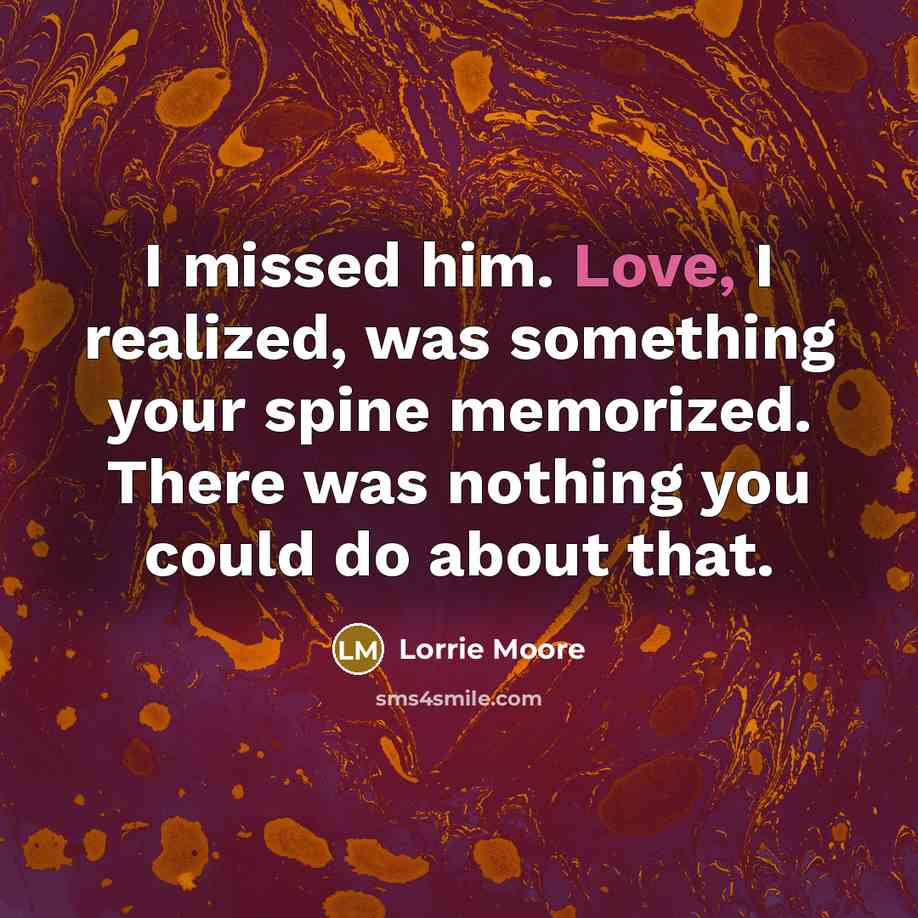 “I missed him. Love, I realized, was something your spine…” quote by Lorrie Moore