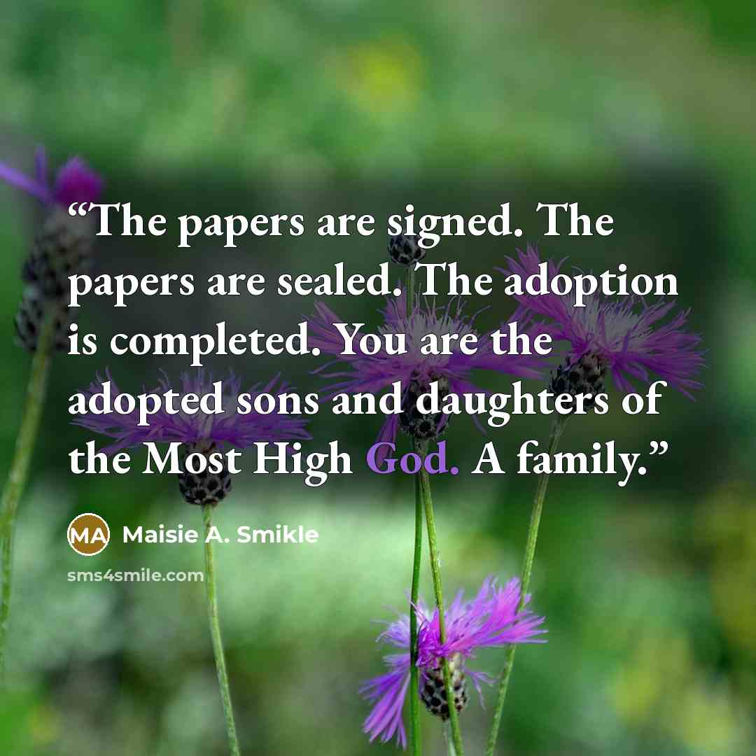 “The papers are signed. The papers are sealed. The adoption is completed. You are the adopted sons and daughters of the Most High God. A family.” quote by Maisie A. Smikle