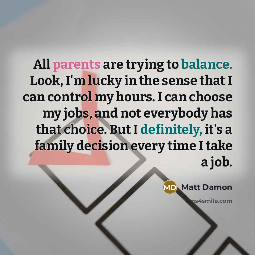 “All parents are trying to balance. Look, I'm lucky in…” quote by Matt Damon
