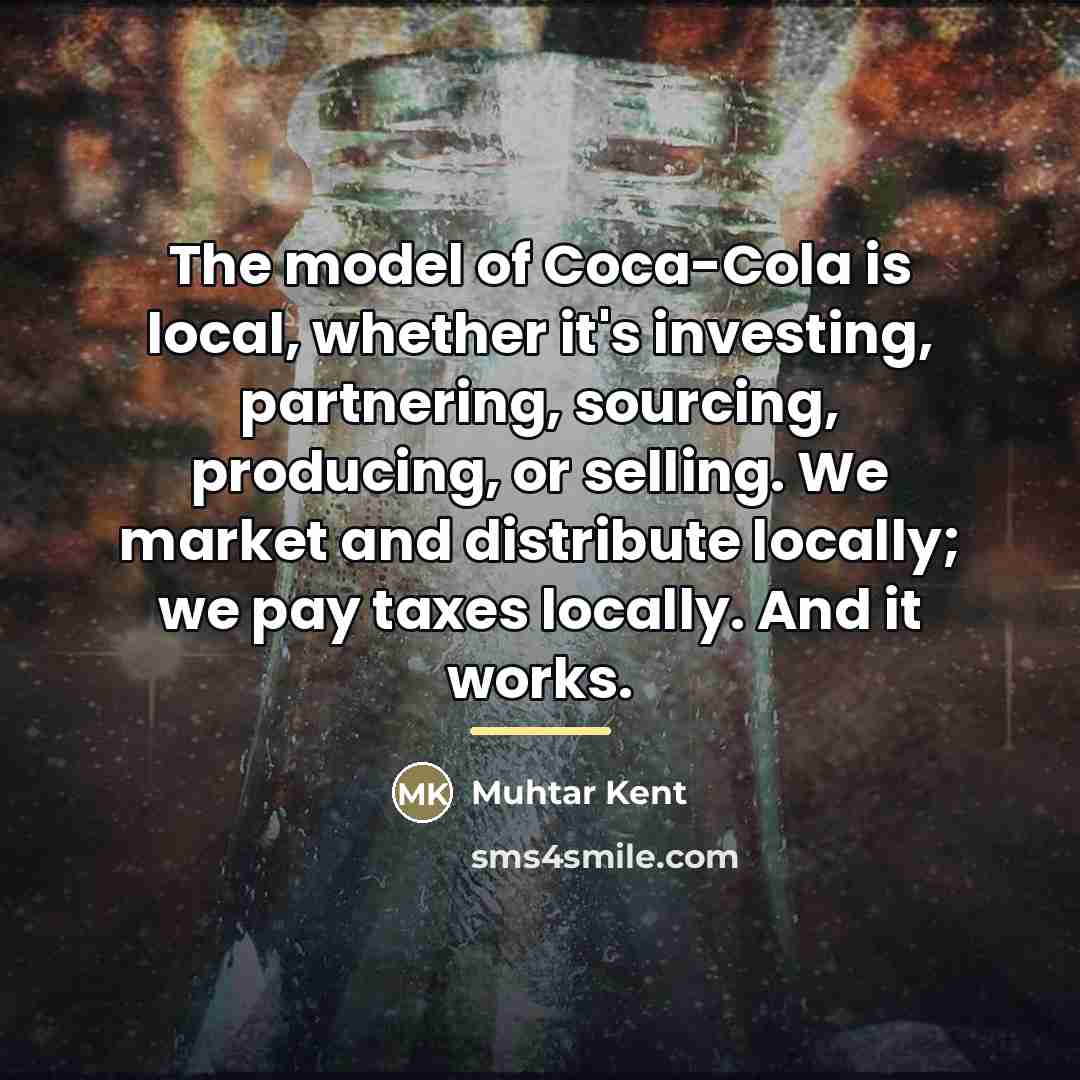 “The model of Coca-Cola is local, whether it's investing, partnering,…” quote by Muhtar Kent