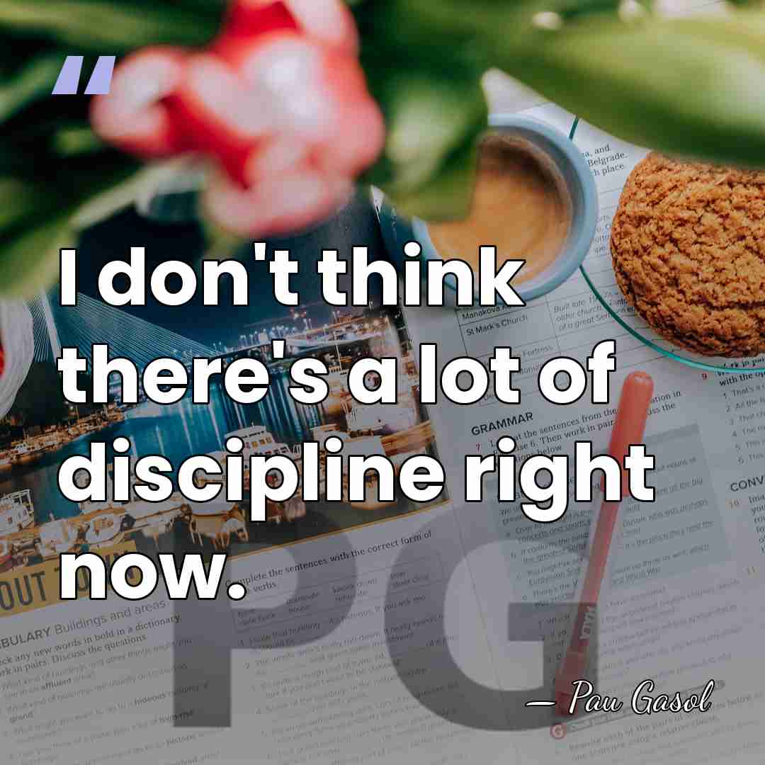 I don't think there's a lot of discipline right now. - Pau Gasol