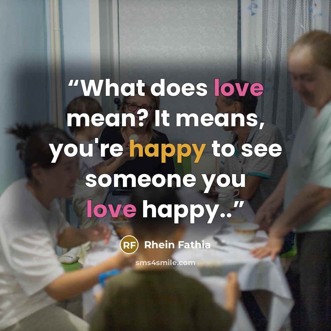 “What does love mean? It means, you're happy to see someone you love happy..” quote by Rhein Fathia