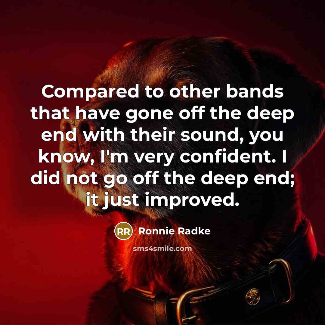 “Compared to other bands that have gone off the deep end with their sound, you know, I'm very confident. I did not go off the deep end; it just improved.” quote by Ronnie Radke