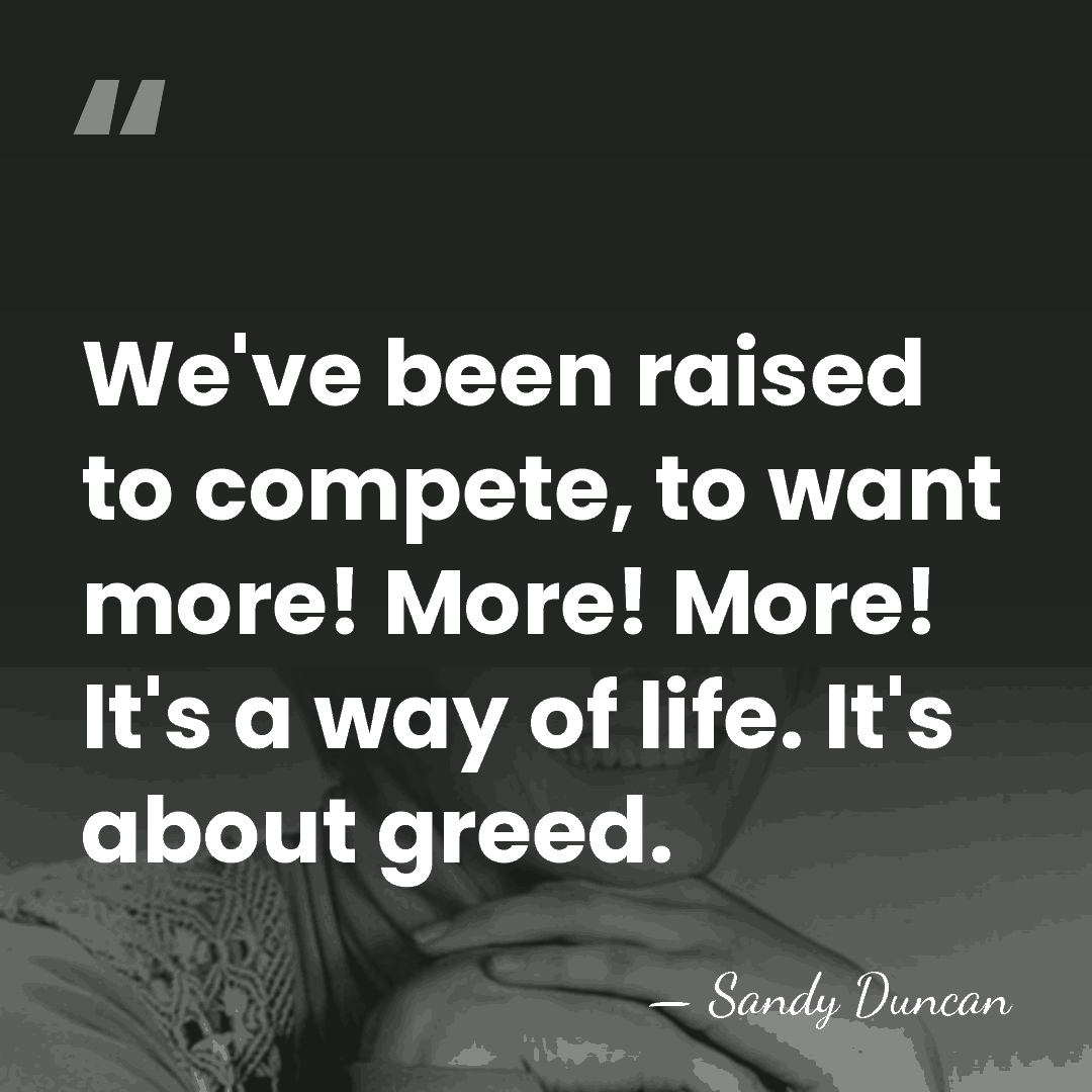 We've been raised to compete, to want more! More! More! It's a&hellip; - Sandy Duncan