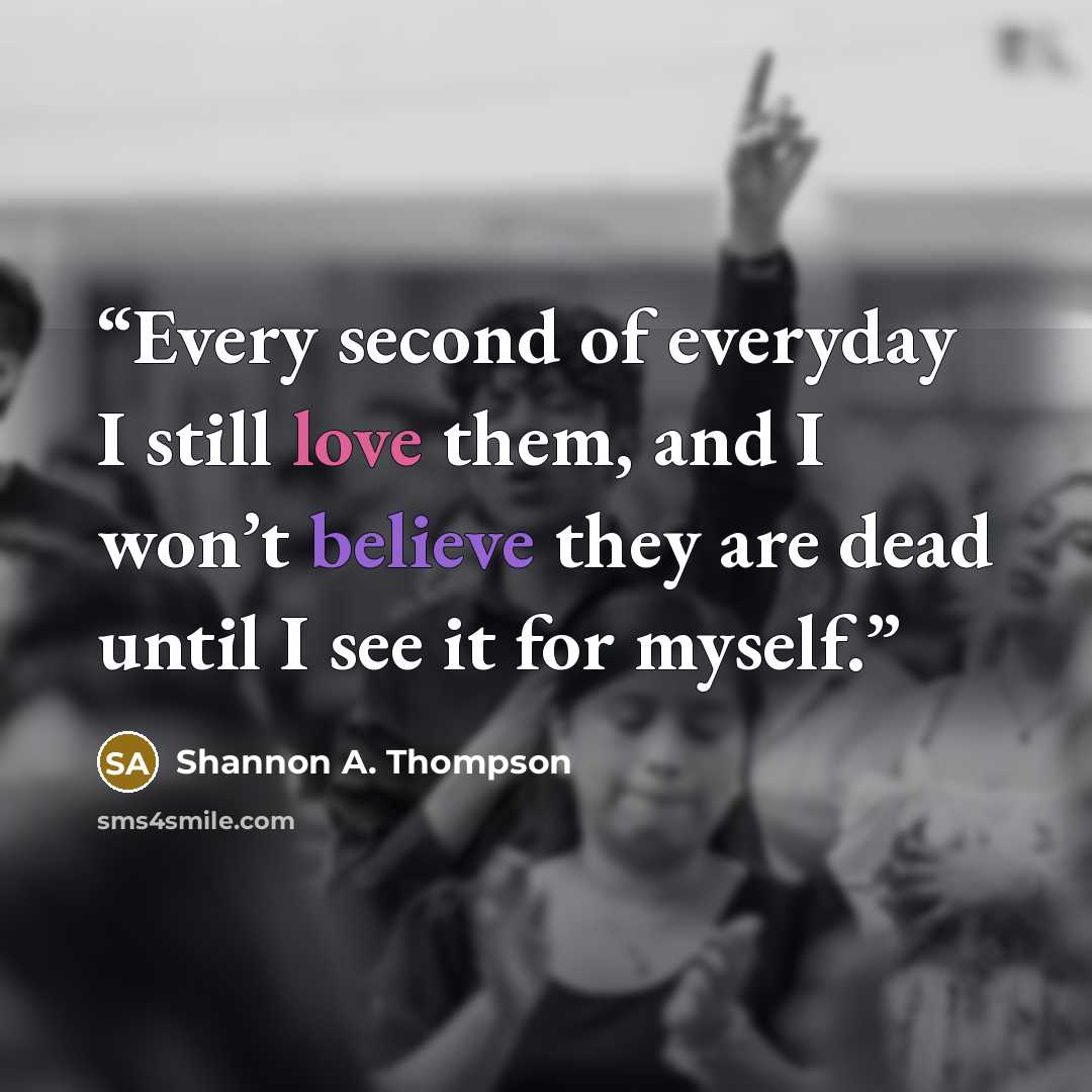 “Every second of everyday I still love them, and I won’t believe they are dead until I see it for myself.” quote by Shannon A. Thompson