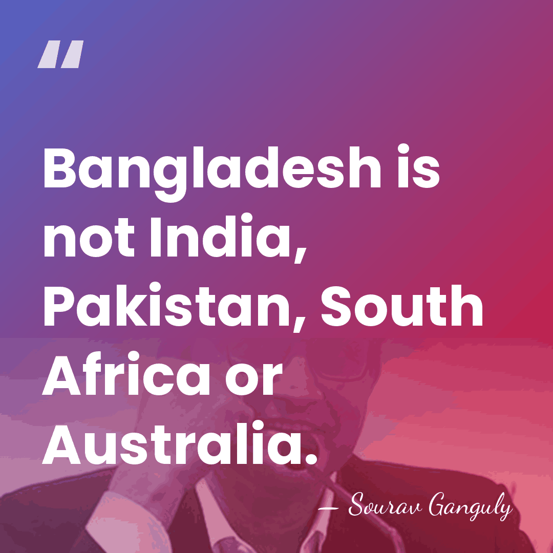 Bangladesh is not India, Pakistan, South Africa or Australia. - Sourav Ganguly