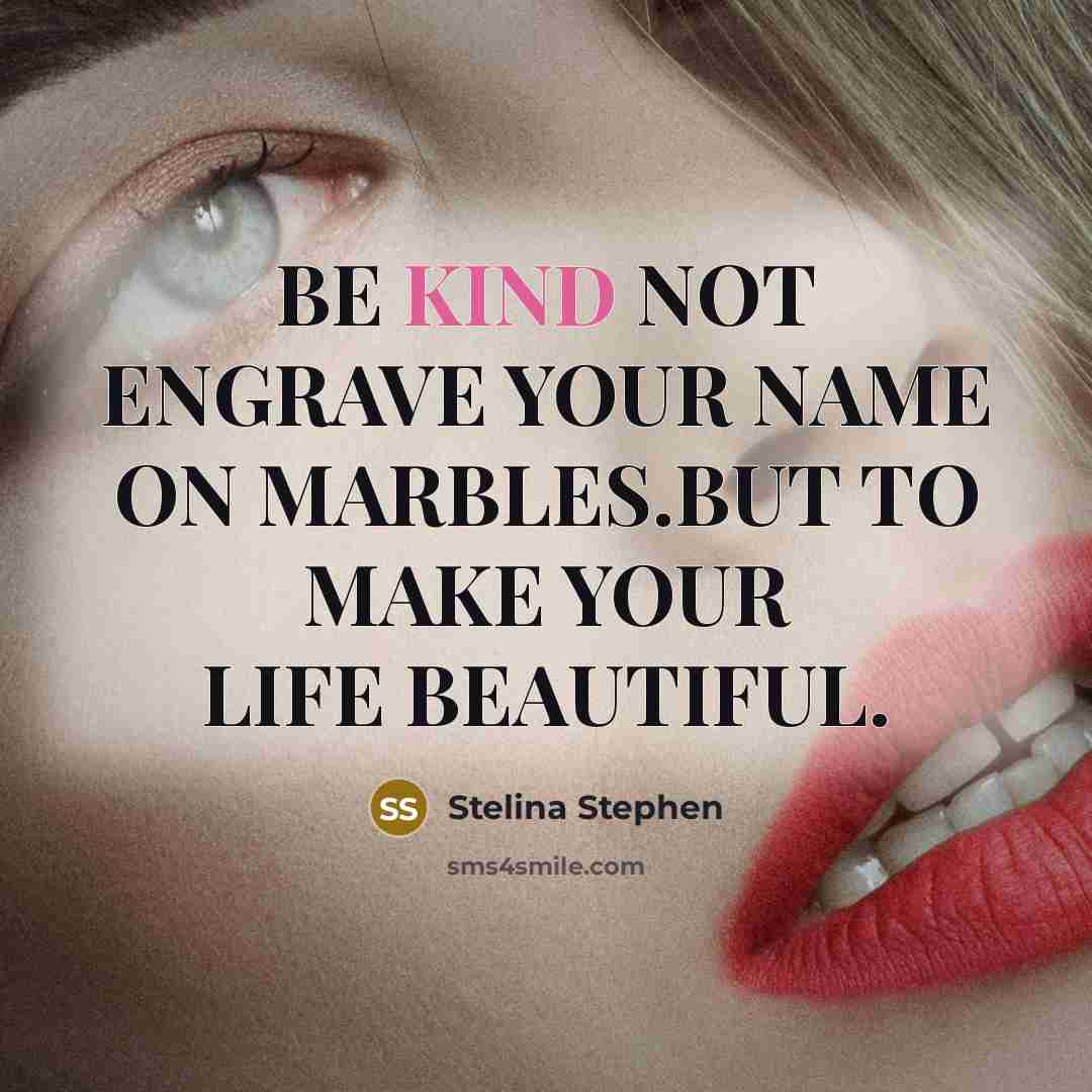 “BE KIND NOT ENGRAVE YOUR NAME ON MARBLES.BUT TO MAKE YOUR LIFE BEAUTIFUL.” quote by Stelina Stephen