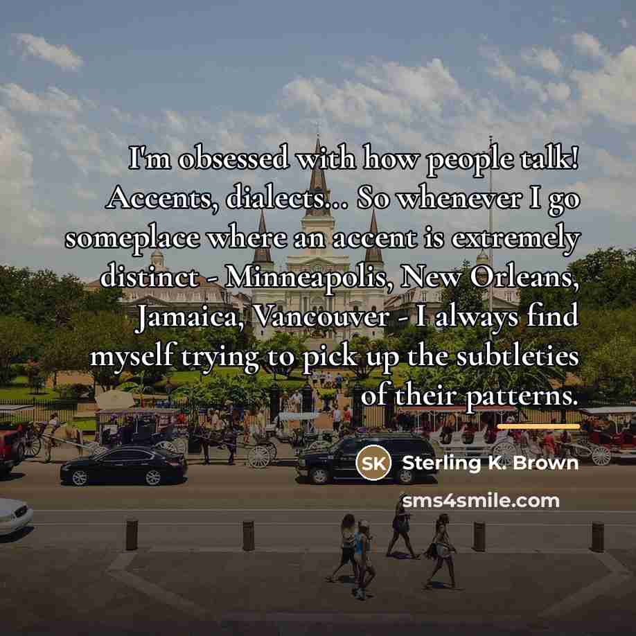 “I'm obsessed with how people talk! Accents, dialects... So whenever…” quote by Sterling K. Brown
