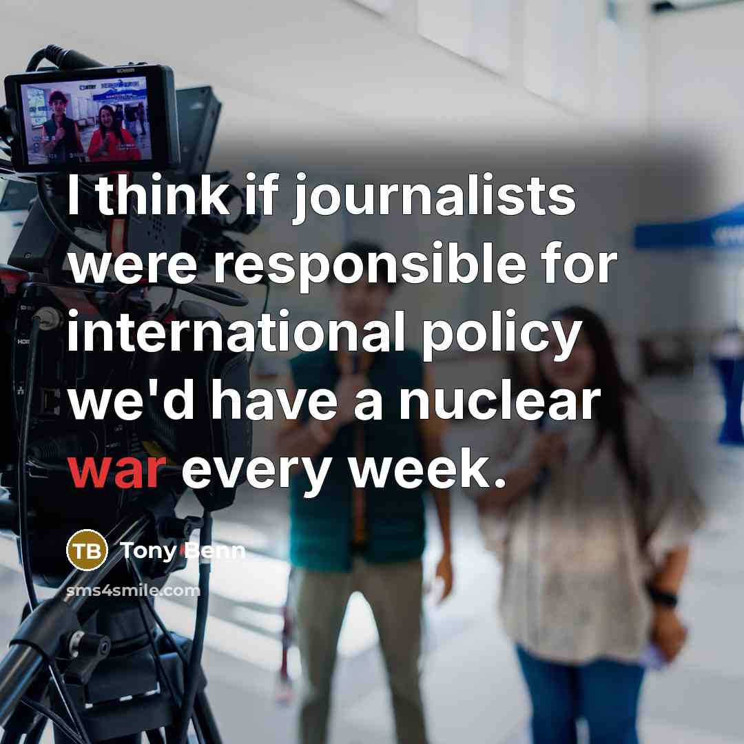 “I think if journalists were responsible for international policy we'd have a nuclear war every week.” quote by Tony Benn