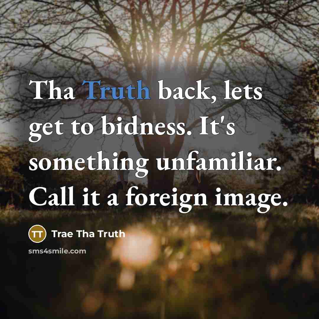 “Tha Truth back, lets get to bidness. It's something unfamiliar. Call it a foreign image.” quote by Trae Tha Truth