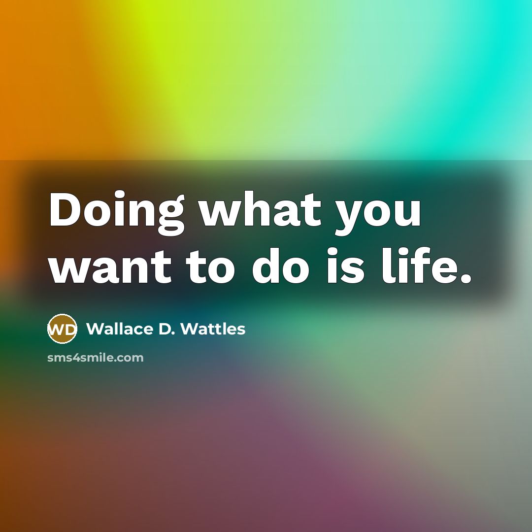 “Doing what you want to do is life.” quote by Wallace D. Wattles