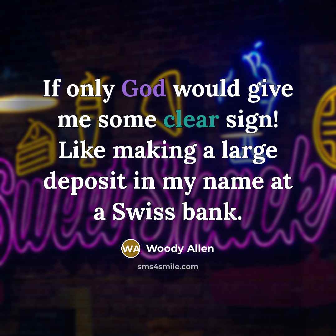 “If only God would give me some clear sign! Like making a large deposit in my name at a Swiss bank.” quote by Woody Allen