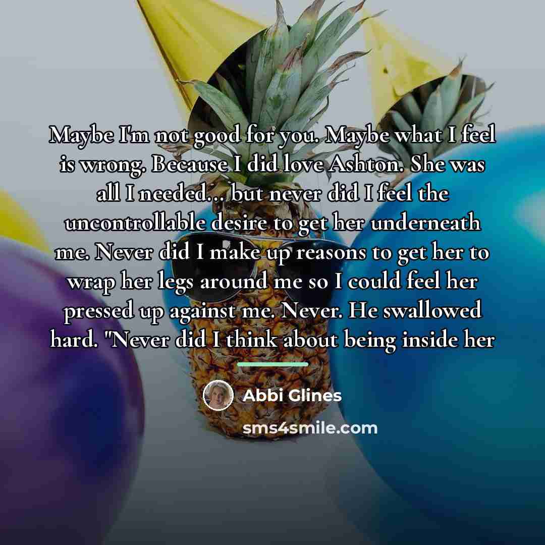 “Maybe I'm not good for you. Maybe what I feel…” quote by Abbi Glines