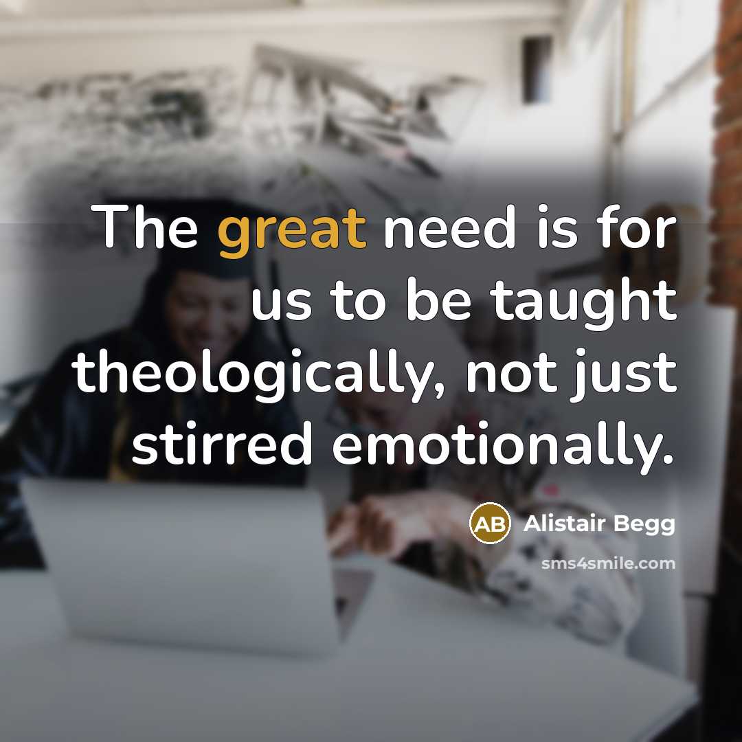 “The great need is for us to be taught theologically,…” quote by Alistair Begg