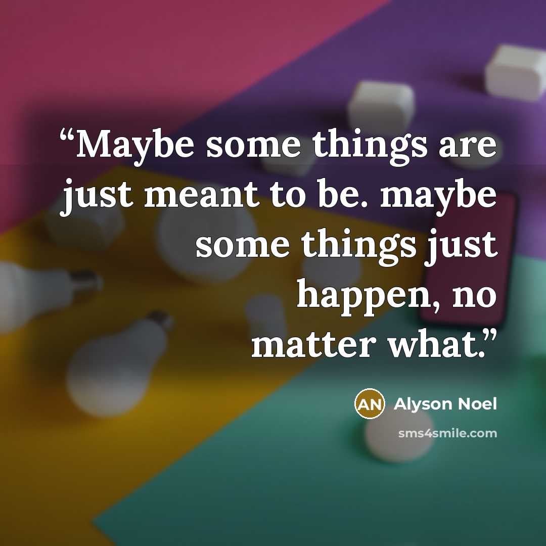 “Maybe some things are just meant to be. maybe some things just happen, no matter what.” quote by Alyson Noel