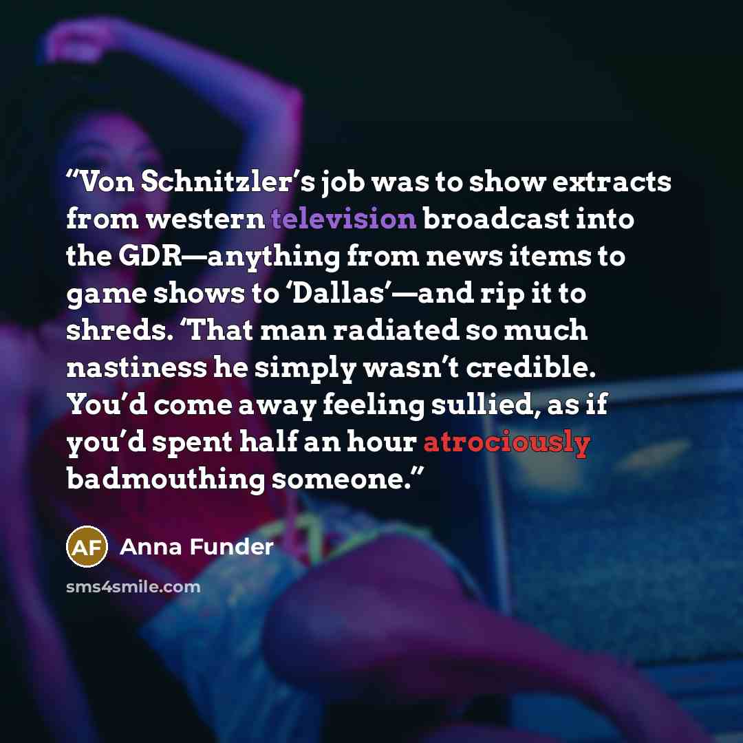 “Von Schnitzler’s job was to show extracts from western television broadcast into the GDR—anything from news items to game shows to ‘Dallas’—and rip it to shreds. ‘That man radiated so much nastiness he simply wasn’t credible. You’d come away feeling sullied, as if you’d spent half an hour…” quote by Anna Funder