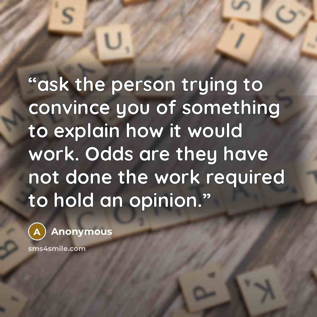 “ask the person trying to convince you of something to explain how it would work. Odds are they have not done the work required to hold an opinion.” quote by Anonymous