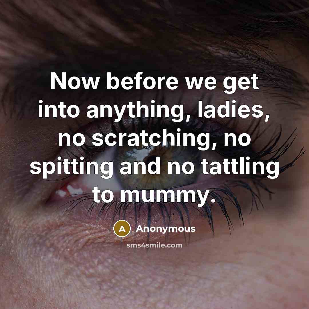 “Now before we get into anything, ladies, no scratching, no spitting and no tattling to mummy.” quote by Anonymous