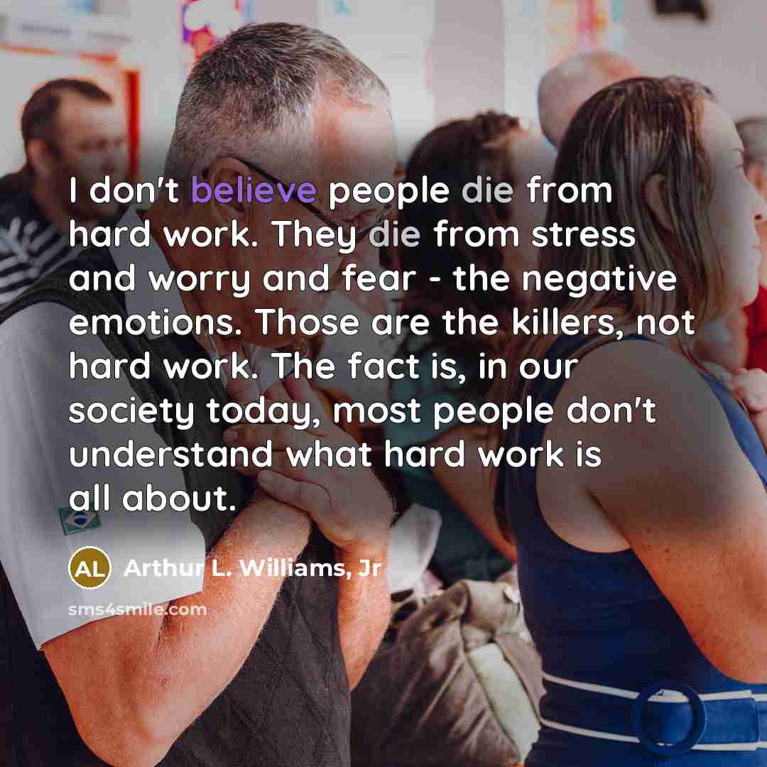 “I don't believe people die from hard work. They die…” quote by Arthur L. Williams, Jr