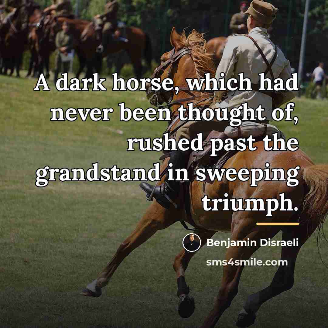 “A dark horse, which had never been thought of, rushed…” quote by Benjamin Disraeli