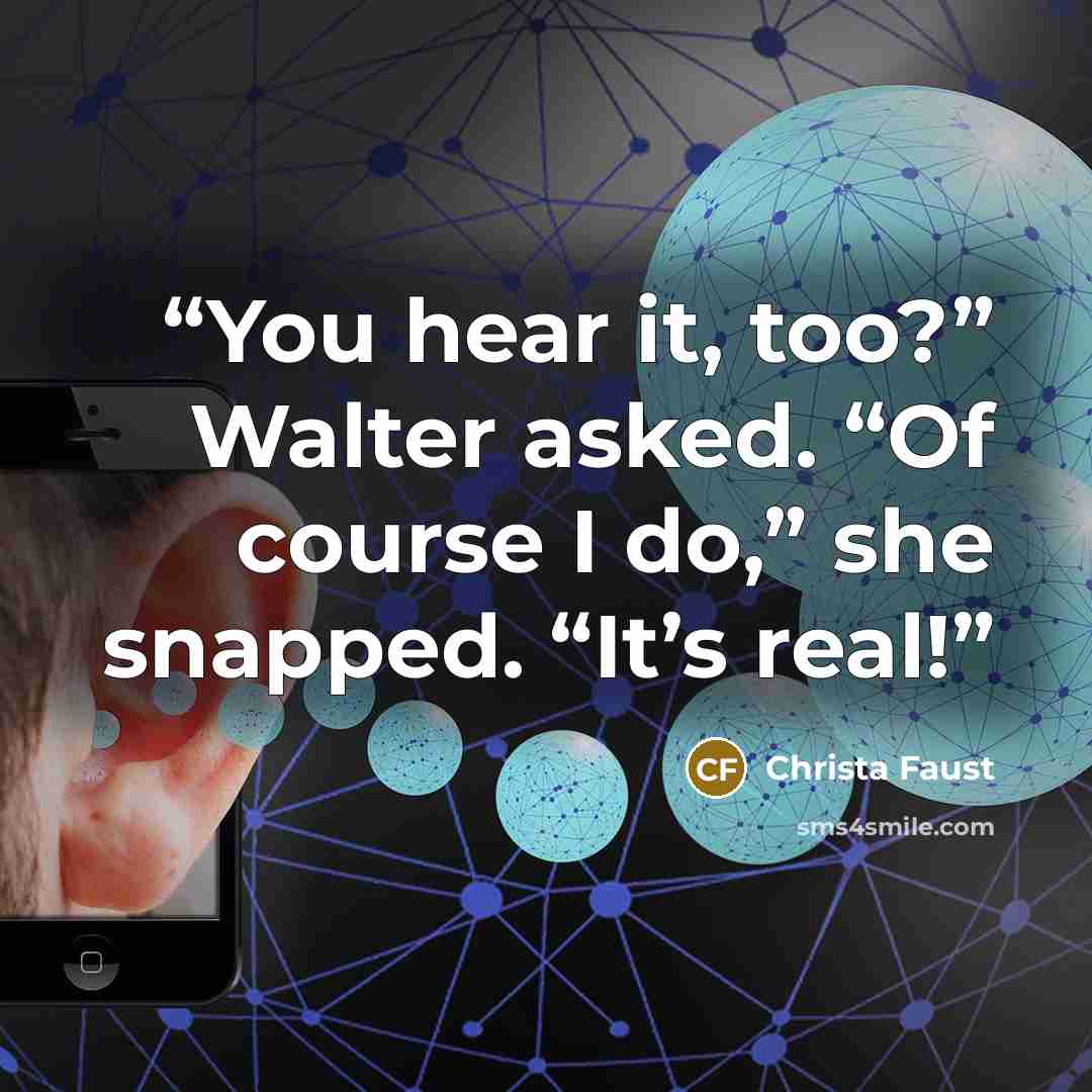 “You hear it, too?” Walter asked. “Of course I do,” she snapped. “It’s real!” quote by Christa Faust