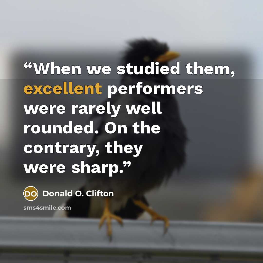 “When we studied them, excellent performers were rarely well rounded. On the contrary, they were sharp.” quote by Donald O. Clifton
