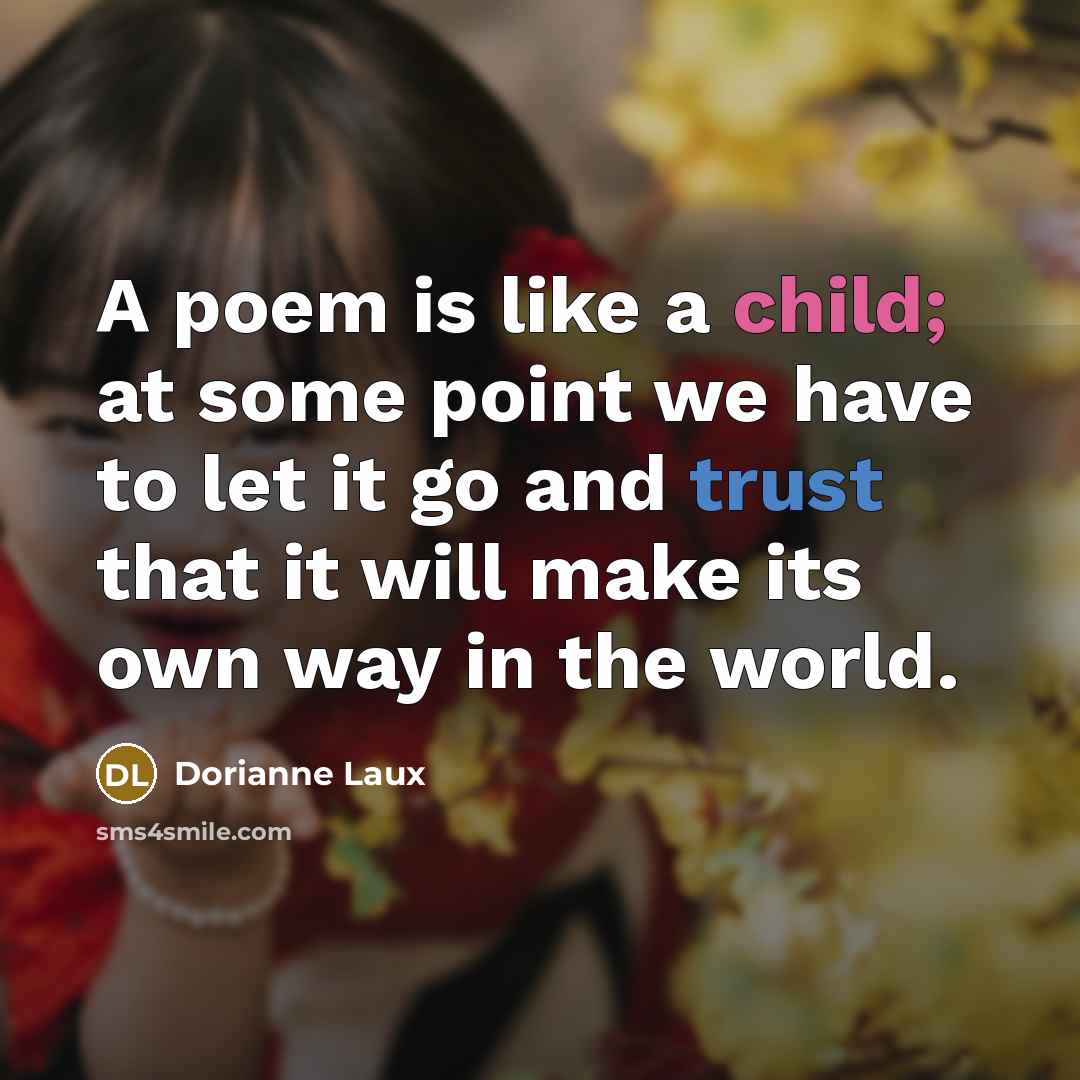 “A poem is like a child; at some point we have to let it go and trust that it will make its own way in the world.” quote by Dorianne Laux