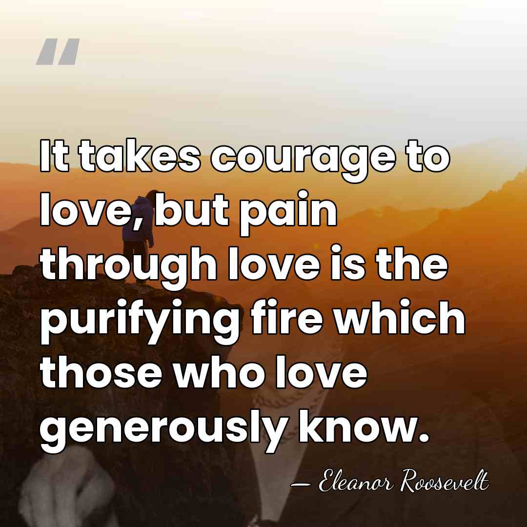It takes courage to love, but pain through love is the purifying&hellip; - Eleanor Roosevelt