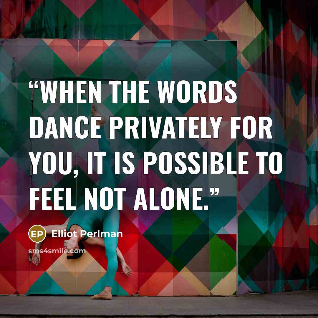 “When the words dance privately for you, it is possible to feel not alone.” quote by Elliot Perlman