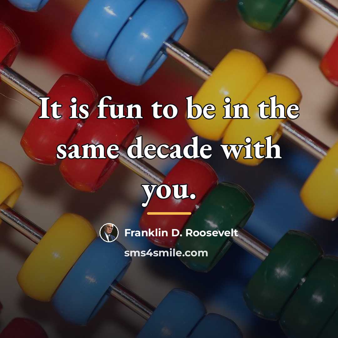 “It is fun to be in the same decade with…” quote by Franklin D. Roosevelt