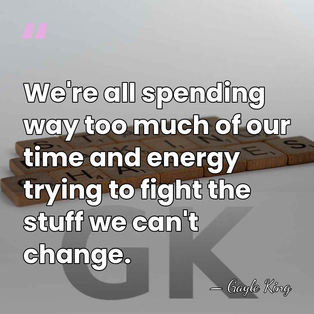 We're all spending way too much of our time and energy trying&hellip; - Gayle King