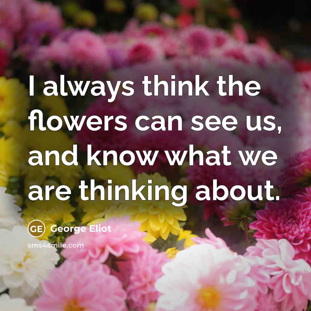 “I always think the flowers can see us, and know…” quote by George Eliot